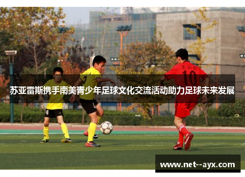 苏亚雷斯携手南美青少年足球文化交流活动助力足球未来发展