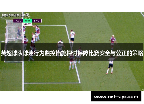 英超球队球迷行为监控措施探讨保障比赛安全与公正的策略
