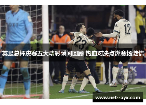 英足总杯决赛五大精彩瞬间回顾 热血对决点燃赛场激情