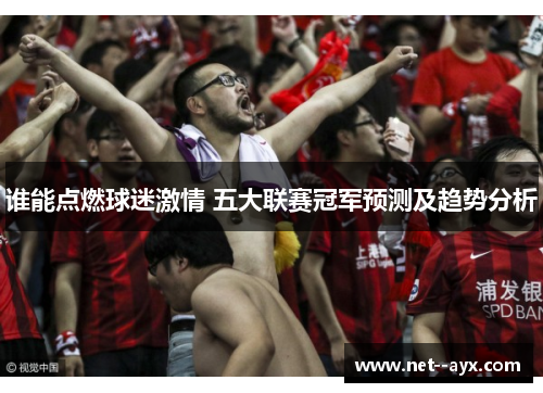 谁能点燃球迷激情 五大联赛冠军预测及趋势分析 谁能点燃球迷激情 五大联赛冠军预测及趋势分析