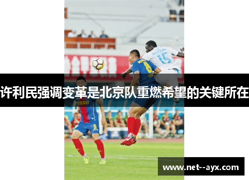 许利民强调变革是北京队重燃希望的关键所在
