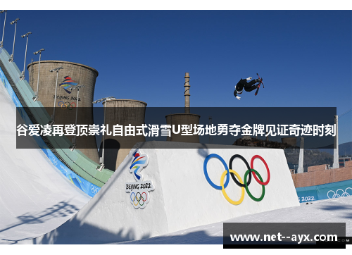 谷爱凌再登顶崇礼自由式滑雪U型场地勇夺金牌见证奇迹时刻