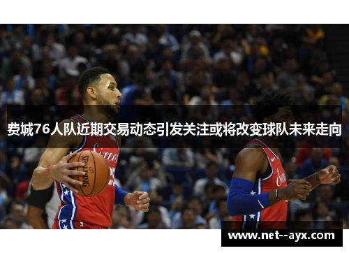 费城76人队近期交易动态引发关注或将改变球队未来走向