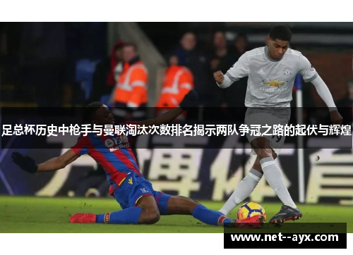 足总杯历史中枪手与曼联淘汰次数排名揭示两队争冠之路的起伏与辉煌