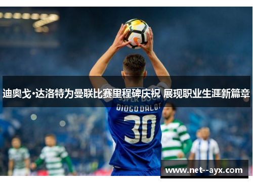 迪奥戈·达洛特为曼联比赛里程碑庆祝 展现职业生涯新篇章