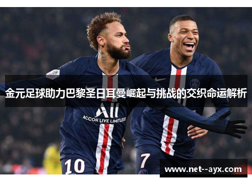 金元足球助力巴黎圣日耳曼崛起与挑战的交织命运解析