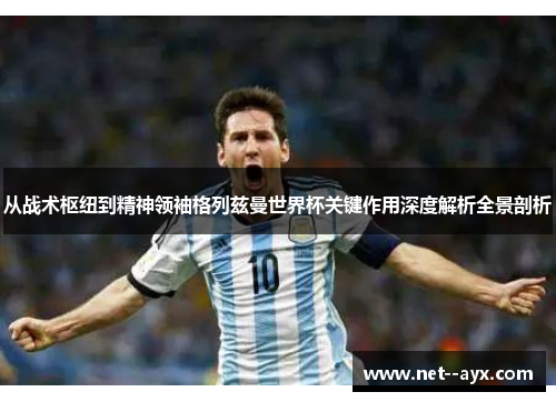 从战术枢纽到精神领袖格列兹曼世界杯关键作用深度解析全景剖析 从战术枢纽到精神领袖格列兹曼世界杯关键作用深度解析全景剖析