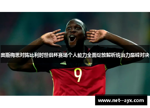 奥斯梅恩对阵比利时世俱杯赛场个人能力全面绽放解析统治力巅峰对决