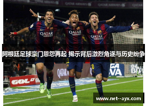 阿根廷足球豪门恩怨再起 揭示背后激烈角逐与历史纷争 阿根廷足球豪门恩怨再起 揭示背后激烈角逐与历史纷争