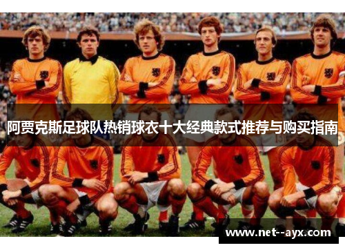 阿贾克斯足球队热销球衣十大经典款式推荐与购买指南 阿贾克斯足球队热销球衣十大经典款式推荐与购买指南