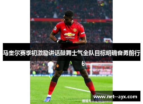 马奎尔赛季初激励讲话鼓舞士气全队目标明确奋勇前行