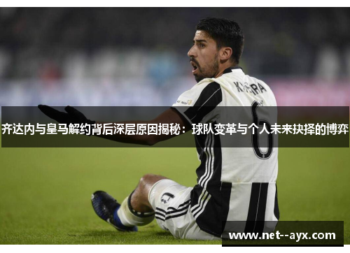 齐达内与皇马解约背后深层原因揭秘：球队变革与个人未来抉择的博弈