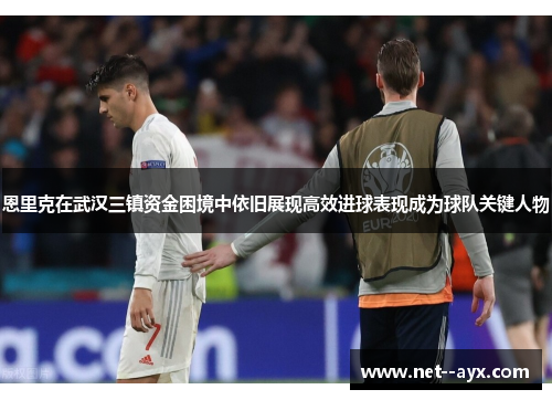 恩里克在武汉三镇资金困境中依旧展现高效进球表现成为球队关键人物