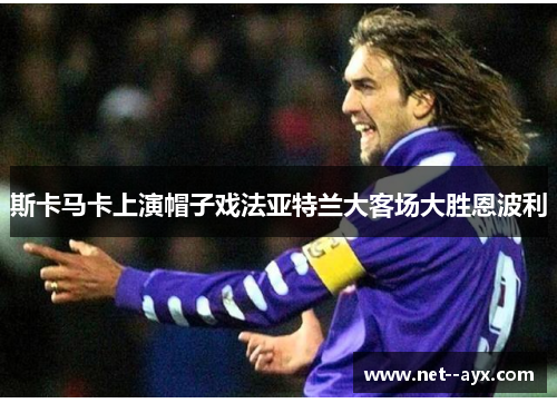 斯卡马卡上演帽子戏法亚特兰大客场大胜恩波利 斯卡马卡上演帽子戏法亚特兰大客场大胜恩波利