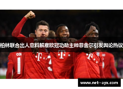 柏林联合出人意料解雇欧冠功勋主帅菲舍尔引发舆论热议