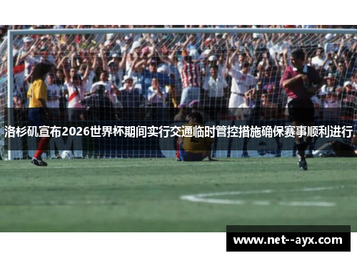 洛杉矶宣布2026世界杯期间实行交通临时管控措施确保赛事顺利进行