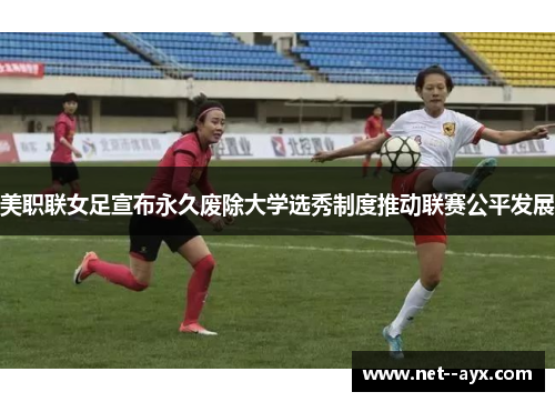 美职联女足宣布永久废除大学选秀制度推动联赛公平发展