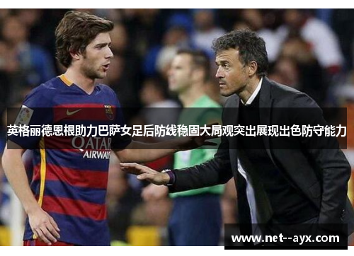 英格丽德恩根助力巴萨女足后防线稳固大局观突出展现出色防守能力 英格丽德恩根助力巴萨女足后防线稳固大局观突出展现出色防守能力