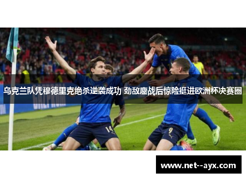 乌克兰队凭穆德里克绝杀逆袭成功 劲敌鏖战后惊险挺进欧洲杯决赛圈