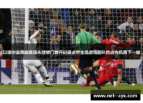以诺尔高英超客场头球破门首开纪录点燃全场激情助队抢占先机再下一城