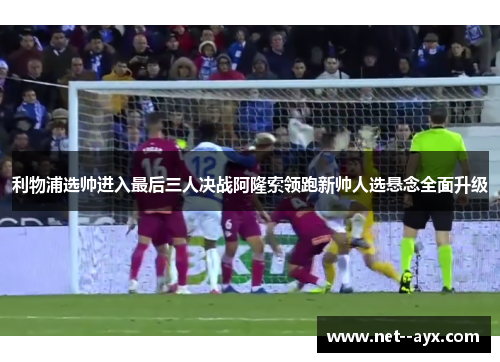 利物浦选帅进入最后三人决战阿隆索领跑新帅人选悬念全面升级 利物浦选帅进入最后三人决战阿隆索领跑新帅人选悬念全面升级