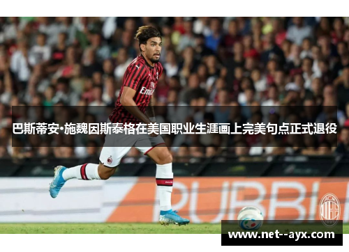 巴斯蒂安·施魏因斯泰格在美国职业生涯画上完美句点正式退役