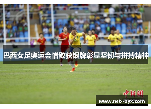 巴西女足奥运会惜败获银牌彰显坚韧与拼搏精神