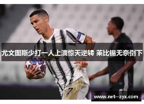 尤文图斯少打一人上演惊天逆转 莱比锡无奈倒下