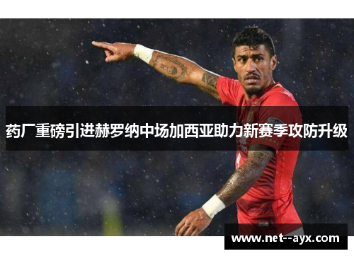 药厂重磅引进赫罗纳中场加西亚助力新赛季攻防升级