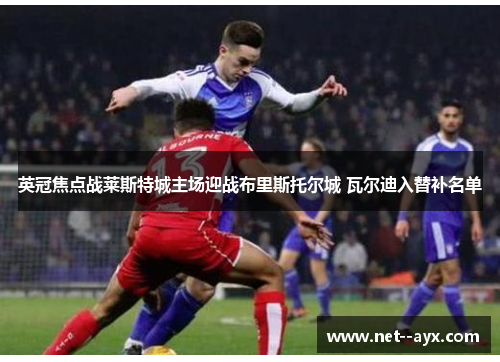 英冠焦点战莱斯特城主场迎战布里斯托尔城 瓦尔迪入替补名单