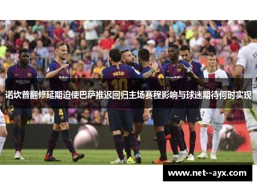 诺坎普翻修延期迫使巴萨推迟回归主场赛程影响与球迷期待何时实现
