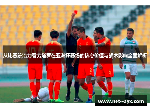 从比赛统治力看劳塔罗在亚洲杯赛场的核心价值与战术影响全面解析 从比赛统治力看劳塔罗在亚洲杯赛场的核心价值与战术影响全面解析