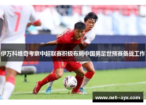 伊万科维奇考察中超联赛积极布局中国男足世预赛备战工作