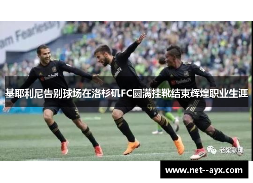基耶利尼告别球场在洛杉矶FC圆满挂靴结束辉煌职业生涯