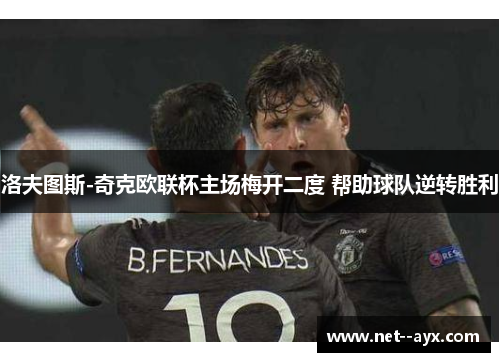 洛夫图斯-奇克欧联杯主场梅开二度 帮助球队逆转胜利 洛夫图斯-奇克欧联杯主场梅开二度 帮助球队逆转胜利