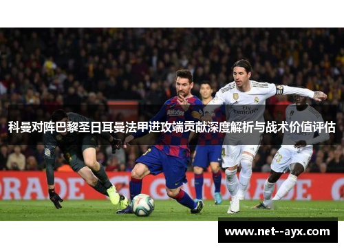 科曼对阵巴黎圣日耳曼法甲进攻端贡献深度解析与战术价值评估 科曼对阵巴黎圣日耳曼法甲进攻端贡献深度解析与战术价值评估