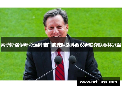 索博斯洛伊精彩远射破门助球队战胜西汉姆联夺联赛杯冠军 索博斯洛伊精彩远射破门助球队战胜西汉姆联夺联赛杯冠军