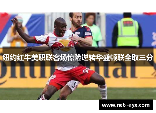 纽约红牛美职联客场惊险逆转华盛顿联全取三分 纽约红牛美职联客场惊险逆转华盛顿联全取三分