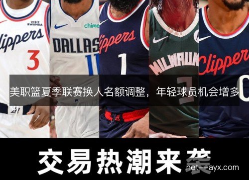 美职篮夏季联赛换人名额调整,年轻球员机会增多 美职篮夏季联赛换人名额调整,年轻球员机会增多