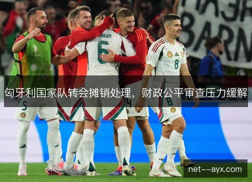 匈牙利国家队转会摊销处理，财政公平审查压力缓解