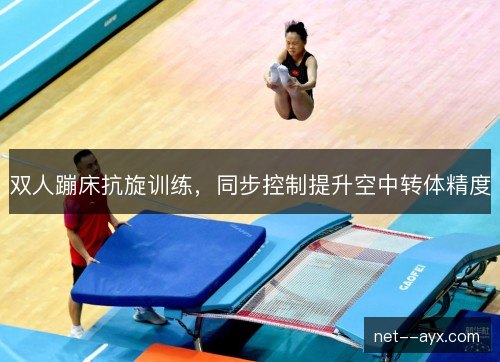 双人蹦床抗旋训练，同步控制提升空中转体精度
