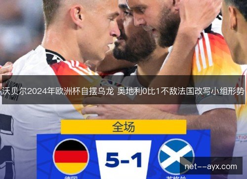 沃贝尔2024年欧洲杯自摆乌龙 奥地利0比1不敌法国改写小组形势