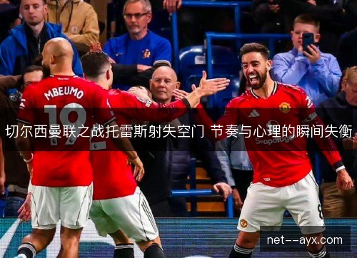切尔西曼联之战托雷斯射失空门 节奏与心理的瞬间失衡